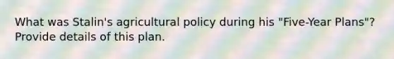 What was Stalin's <a href='https://www.questionai.com/knowledge/kuEtFD0Xon-agricultural-policy' class='anchor-knowledge'>agricultural policy</a> during his "Five-Year Plans"? Provide details of this plan.