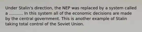 Under Stalin's direction, the NEP was replaced by a system called a ........... In this system all of the economic decisions are made by the central government. This is another example of Stalin taking total control of the Soviet Union.