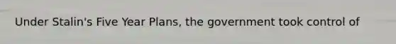 Under Stalin's Five Year Plans, the government took control of