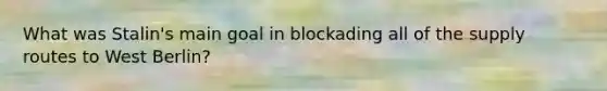 What was Stalin's main goal in blockading all of the supply routes to West Berlin?