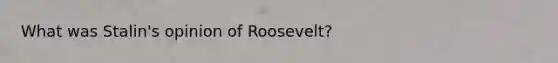 What was Stalin's opinion of Roosevelt?