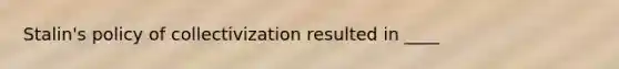 Stalin's policy of collectivization resulted in ____