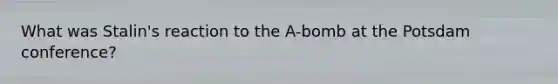 What was Stalin's reaction to the A-bomb at the Potsdam conference?
