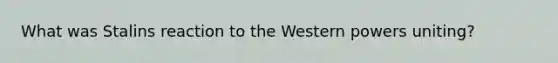 What was Stalins reaction to the Western powers uniting?