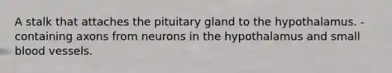 A stalk that attaches the pituitary gland to the hypothalamus. -containing axons from neurons in the hypothalamus and small blood vessels.