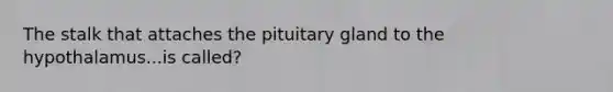 The stalk that attaches the pituitary gland to the hypothalamus...is called?