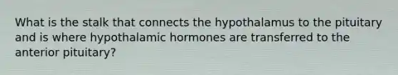 What is the stalk that connects the hypothalamus to the pituitary and is where hypothalamic hormones are transferred to the anterior pituitary?