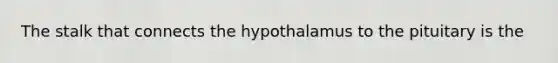 The stalk that connects the hypothalamus to the pituitary is the