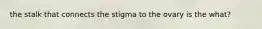 the stalk that connects the stigma to the ovary is the what?