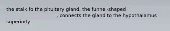 the stalk fo the pituitary gland, the funnel-shaped _____________________, connects the gland to the hypothalamus superiorly