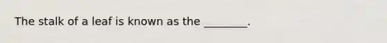 The stalk of a leaf is known as the ________.