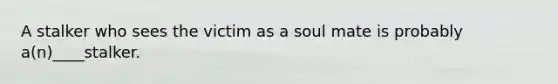 A stalker who sees the victim as a soul mate is probably a(n)____stalker.