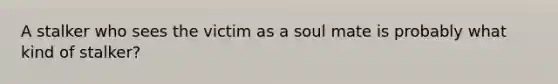 A stalker who sees the victim as a soul mate is probably what kind of stalker?