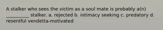 A stalker who sees the victim as a soul mate is probably a(n) __________ stalker. a. rejected b. intimacy seeking c. predatory d. resentful vendetta-motivated