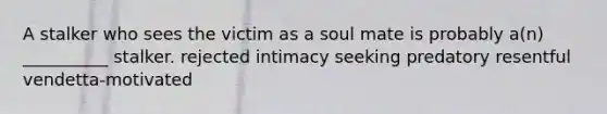 A stalker who sees the victim as a soul mate is probably a(n) __________ stalker. rejected intimacy seeking predatory resentful vendetta-motivated