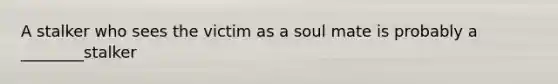 A stalker who sees the victim as a soul mate is probably a ________stalker