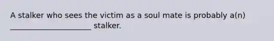 A stalker who sees the victim as a soul mate is probably a(n) _____________________ stalker.