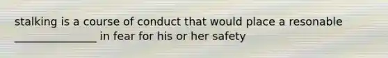 stalking is a course of conduct that would place a resonable _______________ in fear for his or her safety