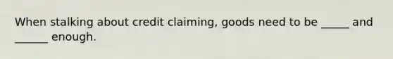 When stalking about credit claiming, goods need to be _____ and ______ enough.