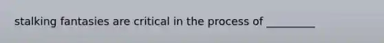 stalking fantasies are critical in the process of _________