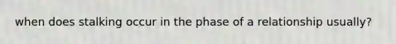 when does stalking occur in the phase of a relationship usually?