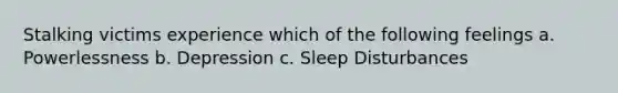 Stalking victims experience which of the following feelings a. Powerlessness b. Depression c. Sleep Disturbances