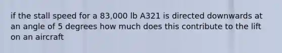 if the stall speed for a 83,000 lb A321 is directed downwards at an angle of 5 degrees how much does this contribute to the lift on an aircraft