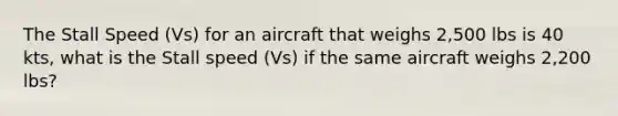 The Stall Speed (Vs) for an aircraft that weighs 2,500 lbs is 40 kts, what is the Stall speed (Vs) if the same aircraft weighs 2,200 lbs?