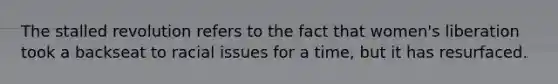 The stalled revolution refers to the fact that women's liberation took a backseat to racial issues for a time, but it has resurfaced.