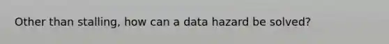 Other than stalling, how can a data hazard be solved?