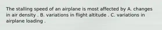 The stalling speed of an airplane is most affected by A. changes in air density . B. variations in flight altitude . C. variations in airplane loading .