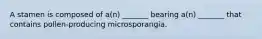 A stamen is composed of a(n) _______ bearing a(n) _______ that contains pollen-producing microsporangia.