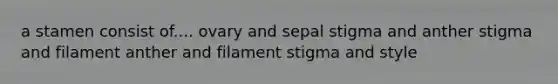 a stamen consist of.... ovary and sepal stigma and anther stigma and filament anther and filament stigma and style