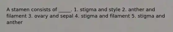 A stamen consists of _____. 1. stigma and style 2. anther and filament 3. ovary and sepal 4. stigma and filament 5. stigma and anther