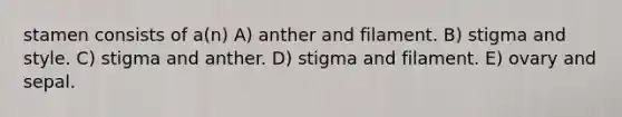 stamen consists of a(n) A) anther and filament. B) stigma and style. C) stigma and anther. D) stigma and filament. E) ovary and sepal.