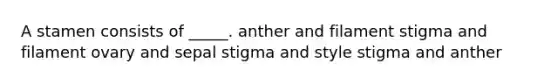 A stamen consists of _____. anther and filament stigma and filament ovary and sepal stigma and style stigma and anther