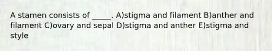 A stamen consists of _____. A)stigma and filament B)anther and filament C)ovary and sepal D)stigma and anther E)stigma and style