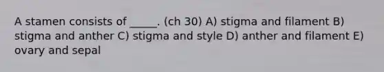 A stamen consists of _____. (ch 30) A) stigma and filament B) stigma and anther C) stigma and style D) anther and filament E) ovary and sepal