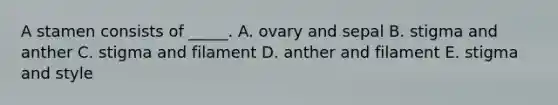 A stamen consists of _____. A. ovary and sepal B. stigma and anther C. stigma and filament D. anther and filament E. stigma and style