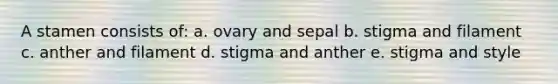 A stamen consists of: a. ovary and sepal b. stigma and filament c. anther and filament d. stigma and anther e. stigma and style