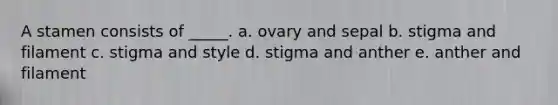 A stamen consists of _____. a. ovary and sepal b. stigma and filament c. stigma and style d. stigma and anther e. anther and filament