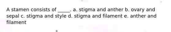 A stamen consists of _____. a. stigma and anther b. ovary and sepal c. stigma and style d. stigma and filament e. anther and filament