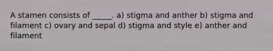 A stamen consists of _____. a) stigma and anther b) stigma and filament c) ovary and sepal d) stigma and style e) anther and filament