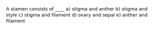 A stamen consists of ____ a) stigma and anther b) stigma and style c) stigma and filament d) ovary and sepal e) anther and filament