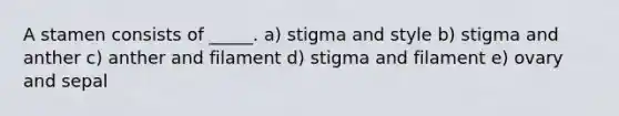 A stamen consists of _____. a) stigma and style b) stigma and anther c) anther and filament d) stigma and filament e) ovary and sepal