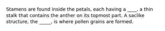 Stamens are found inside the petals, each having a ____, a thin stalk that contains the anther on its topmost part. A saclike structure, the _____, is where pollen grains are formed.