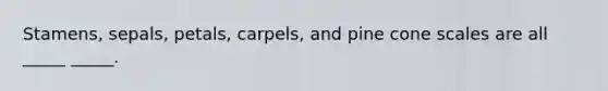 Stamens, sepals, petals, carpels, and pine cone scales are all _____ _____.