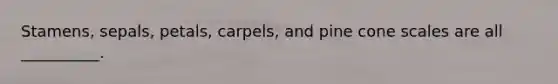 Stamens, sepals, petals, carpels, and pine cone scales are all __________.