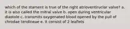 which of the stament is true of the right atrioventiruclar valve? a. it is also called the mitral valve b. open during ventricular diastole c. transmits oxygenated blood opened by the pull of chrodae tendineae e. it consist of 2 leaflets