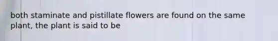 both staminate and pistillate flowers are found on the same plant, the plant is said to be